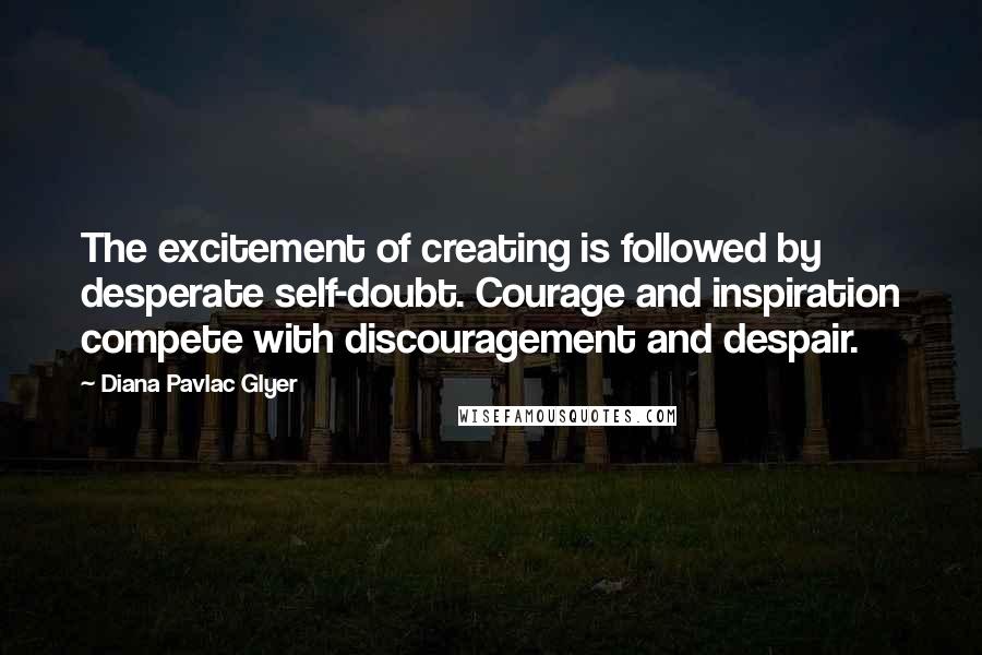 Diana Pavlac Glyer Quotes: The excitement of creating is followed by desperate self-doubt. Courage and inspiration compete with discouragement and despair.