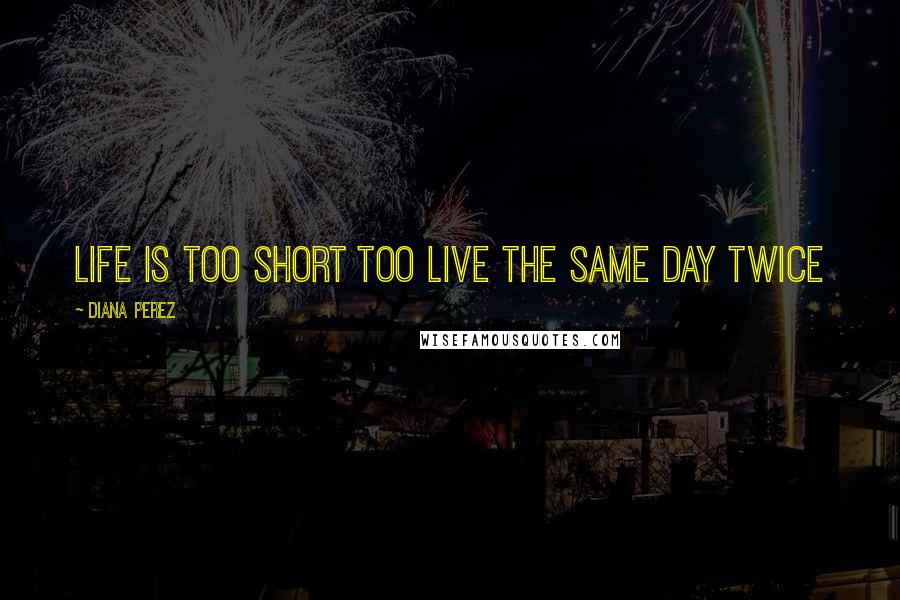 Diana Perez Quotes: Life is too short too live the same day twice