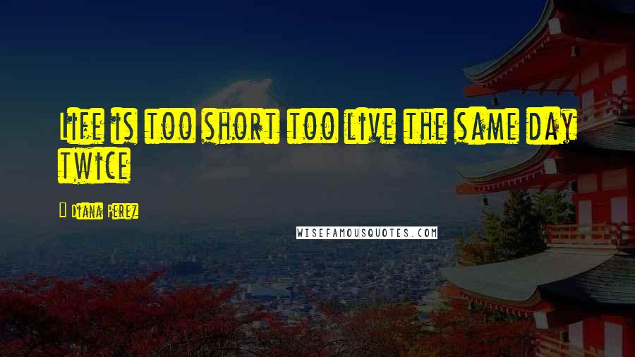 Diana Perez Quotes: Life is too short too live the same day twice