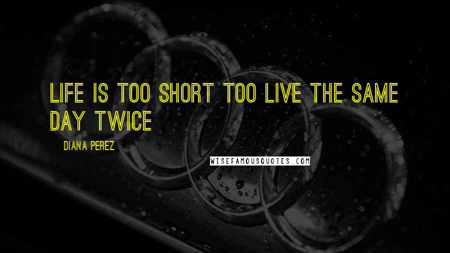 Diana Perez Quotes: Life is too short too live the same day twice