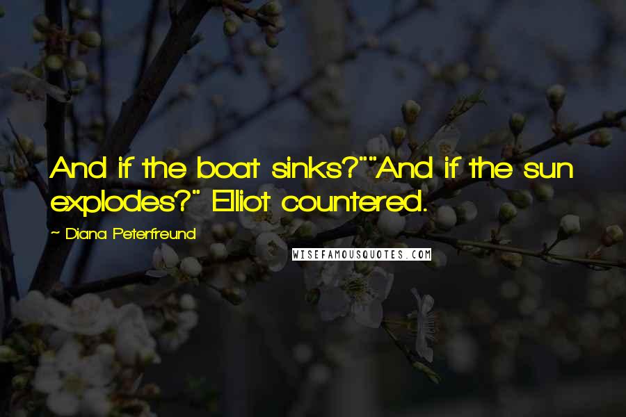 Diana Peterfreund Quotes: And if the boat sinks?""And if the sun explodes?" Elliot countered.
