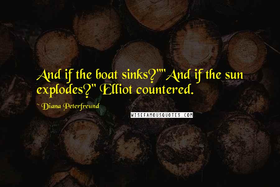 Diana Peterfreund Quotes: And if the boat sinks?""And if the sun explodes?" Elliot countered.