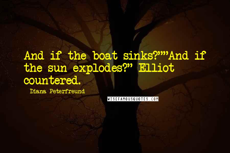 Diana Peterfreund Quotes: And if the boat sinks?""And if the sun explodes?" Elliot countered.