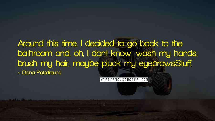 Diana Peterfreund Quotes: Around this time, I decided to go back to the bathroom and, oh, I don't know, wash my hands, brush my hair, maybe pluck my eyebrows.Stuff.