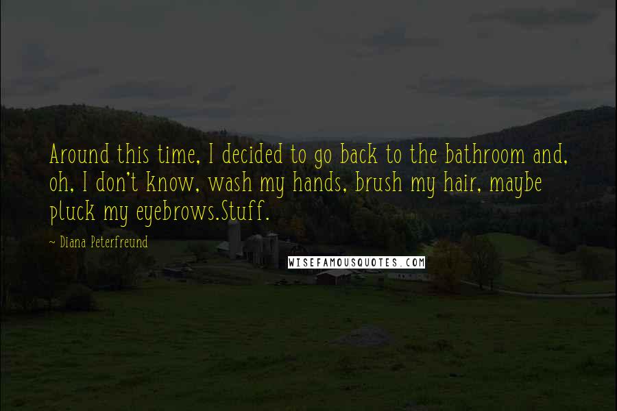 Diana Peterfreund Quotes: Around this time, I decided to go back to the bathroom and, oh, I don't know, wash my hands, brush my hair, maybe pluck my eyebrows.Stuff.