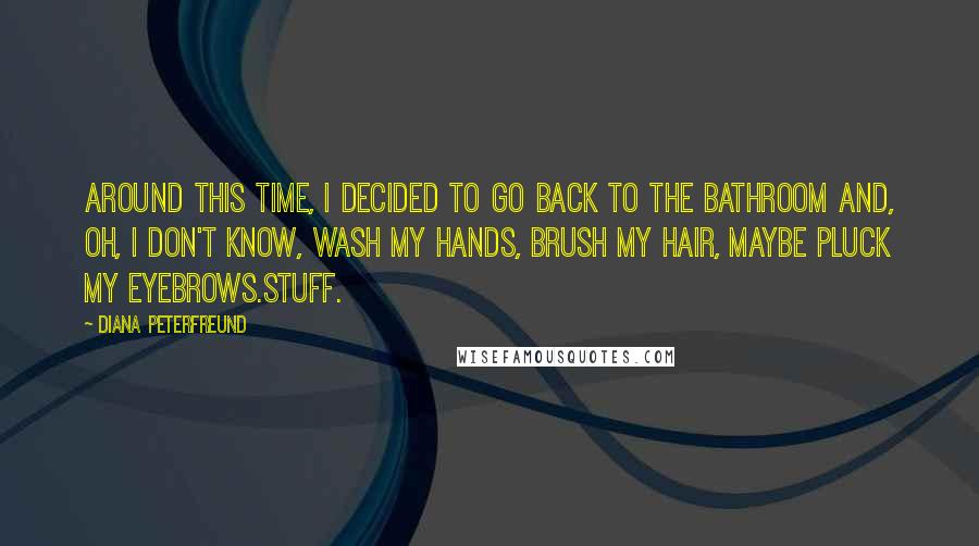 Diana Peterfreund Quotes: Around this time, I decided to go back to the bathroom and, oh, I don't know, wash my hands, brush my hair, maybe pluck my eyebrows.Stuff.