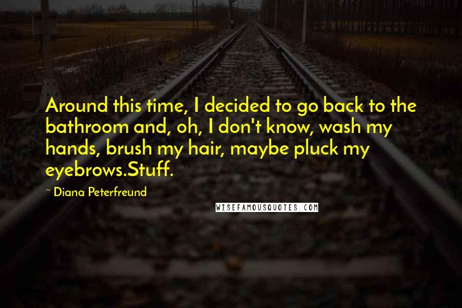 Diana Peterfreund Quotes: Around this time, I decided to go back to the bathroom and, oh, I don't know, wash my hands, brush my hair, maybe pluck my eyebrows.Stuff.