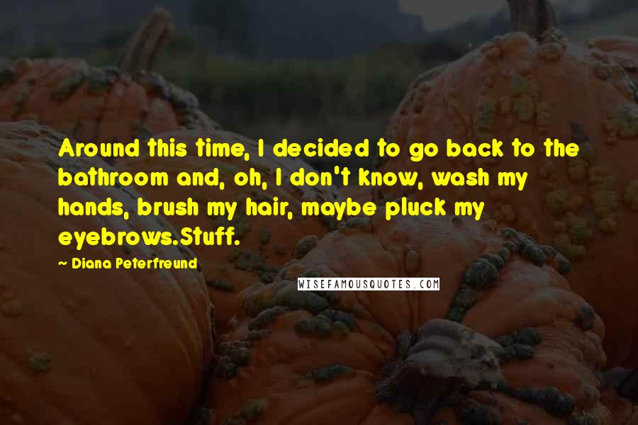 Diana Peterfreund Quotes: Around this time, I decided to go back to the bathroom and, oh, I don't know, wash my hands, brush my hair, maybe pluck my eyebrows.Stuff.