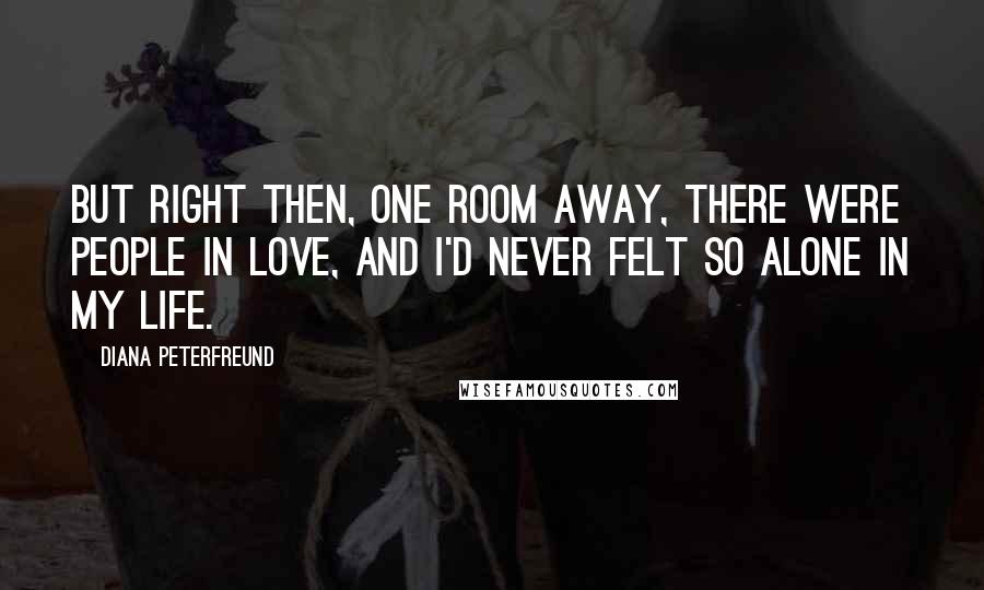 Diana Peterfreund Quotes: But right then, one room away, there were people in love, and I'd never felt so alone in my life.