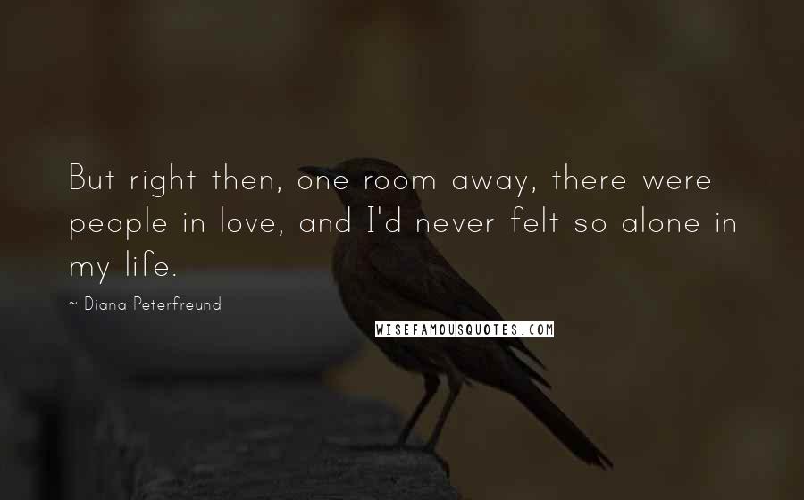 Diana Peterfreund Quotes: But right then, one room away, there were people in love, and I'd never felt so alone in my life.