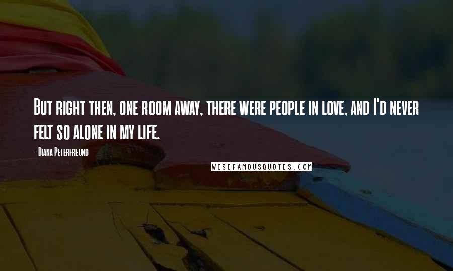 Diana Peterfreund Quotes: But right then, one room away, there were people in love, and I'd never felt so alone in my life.