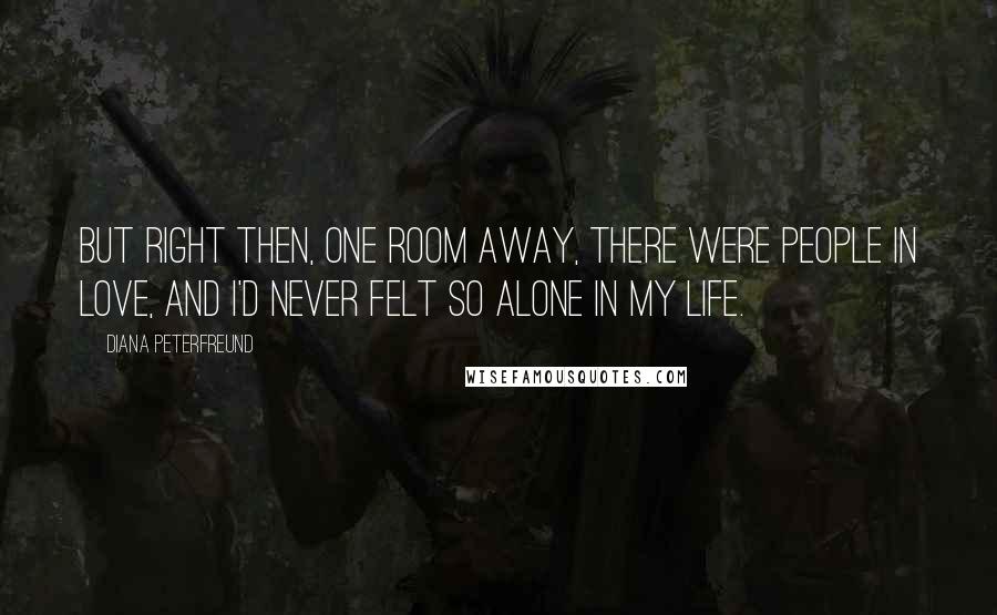 Diana Peterfreund Quotes: But right then, one room away, there were people in love, and I'd never felt so alone in my life.