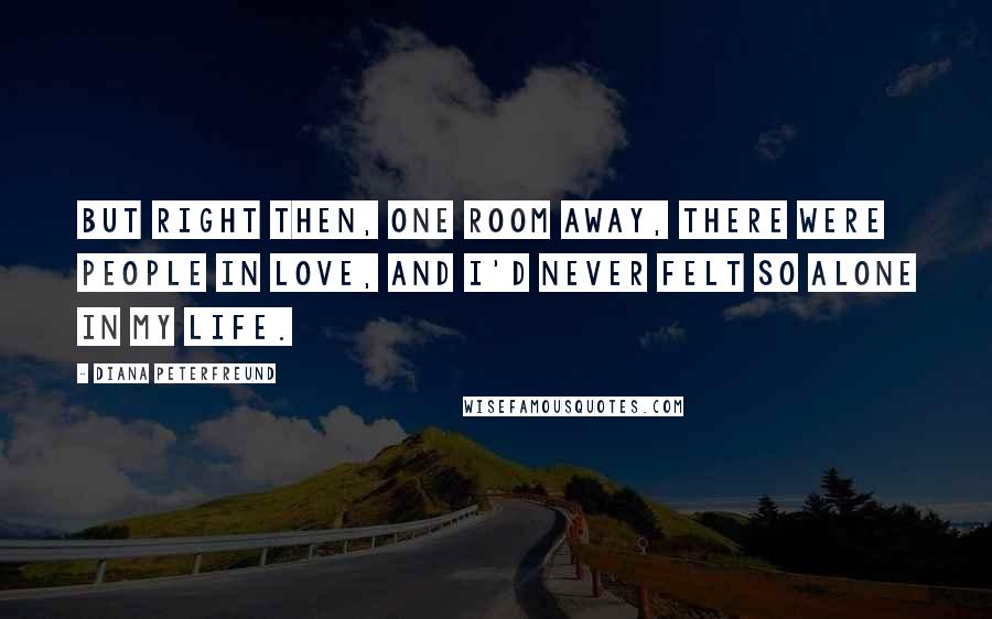 Diana Peterfreund Quotes: But right then, one room away, there were people in love, and I'd never felt so alone in my life.