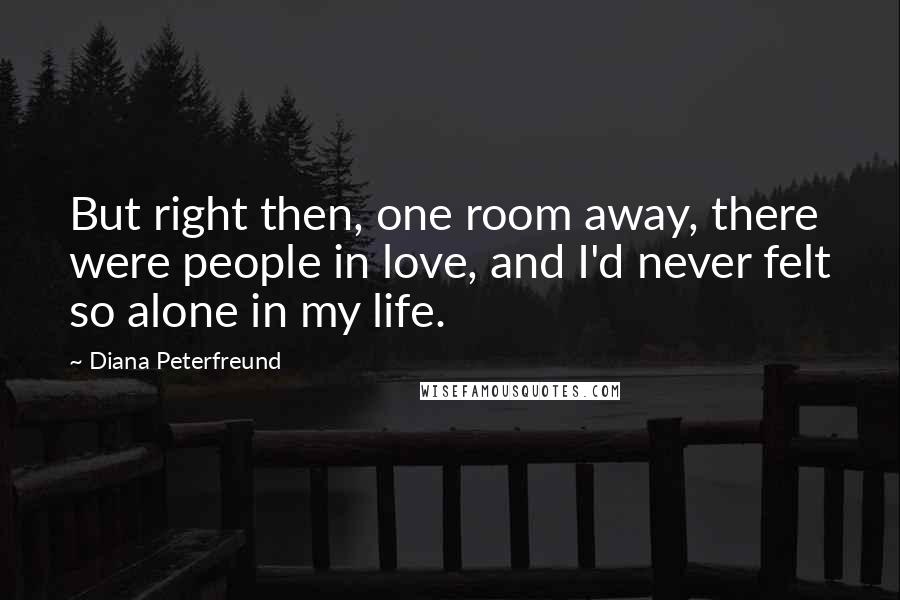 Diana Peterfreund Quotes: But right then, one room away, there were people in love, and I'd never felt so alone in my life.