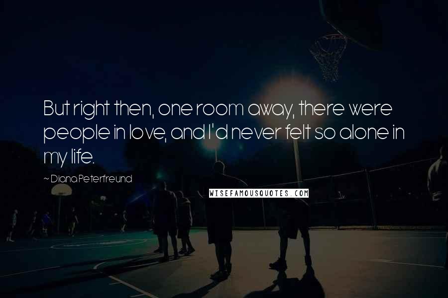 Diana Peterfreund Quotes: But right then, one room away, there were people in love, and I'd never felt so alone in my life.