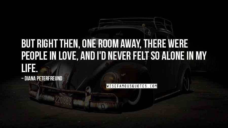 Diana Peterfreund Quotes: But right then, one room away, there were people in love, and I'd never felt so alone in my life.