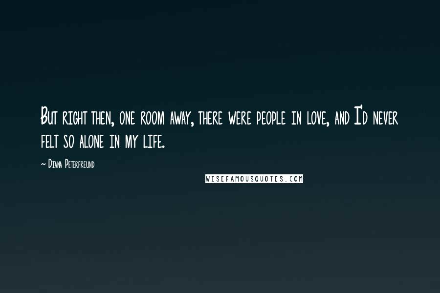 Diana Peterfreund Quotes: But right then, one room away, there were people in love, and I'd never felt so alone in my life.