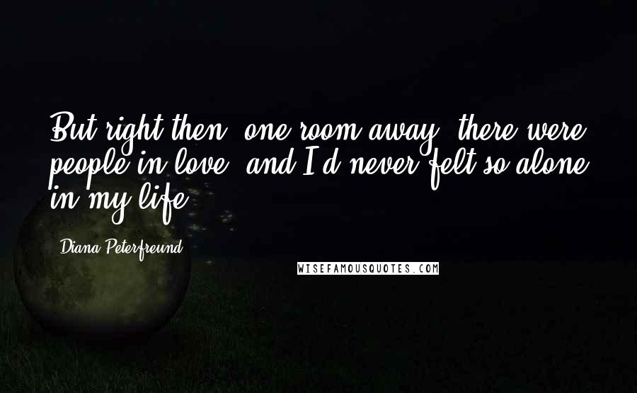 Diana Peterfreund Quotes: But right then, one room away, there were people in love, and I'd never felt so alone in my life.