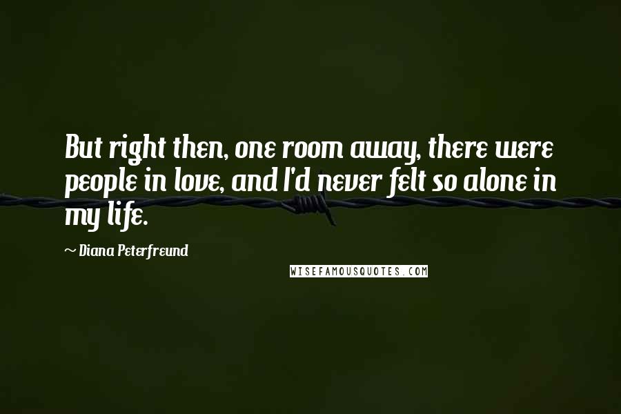 Diana Peterfreund Quotes: But right then, one room away, there were people in love, and I'd never felt so alone in my life.