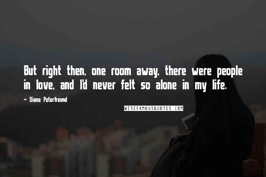 Diana Peterfreund Quotes: But right then, one room away, there were people in love, and I'd never felt so alone in my life.