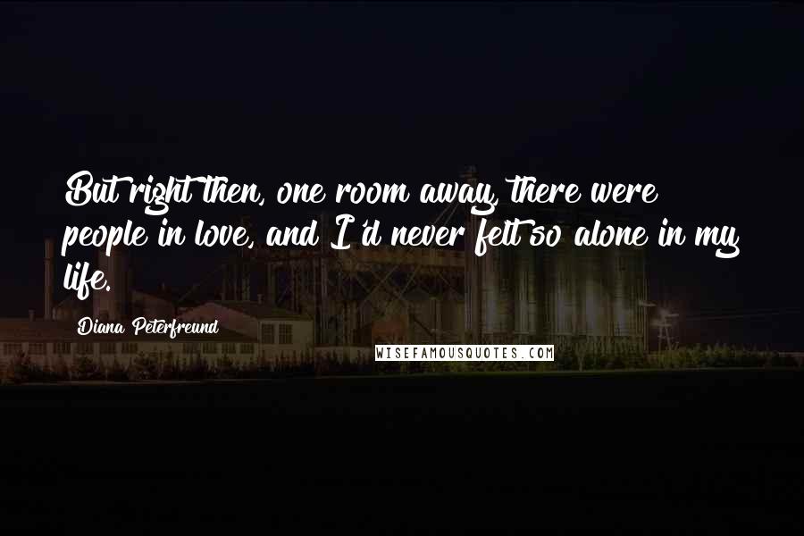 Diana Peterfreund Quotes: But right then, one room away, there were people in love, and I'd never felt so alone in my life.