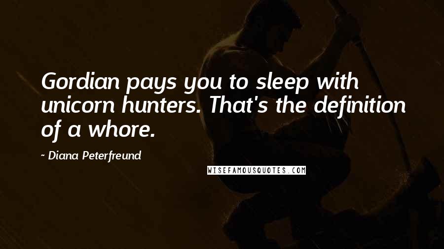 Diana Peterfreund Quotes: Gordian pays you to sleep with unicorn hunters. That's the definition of a whore.
