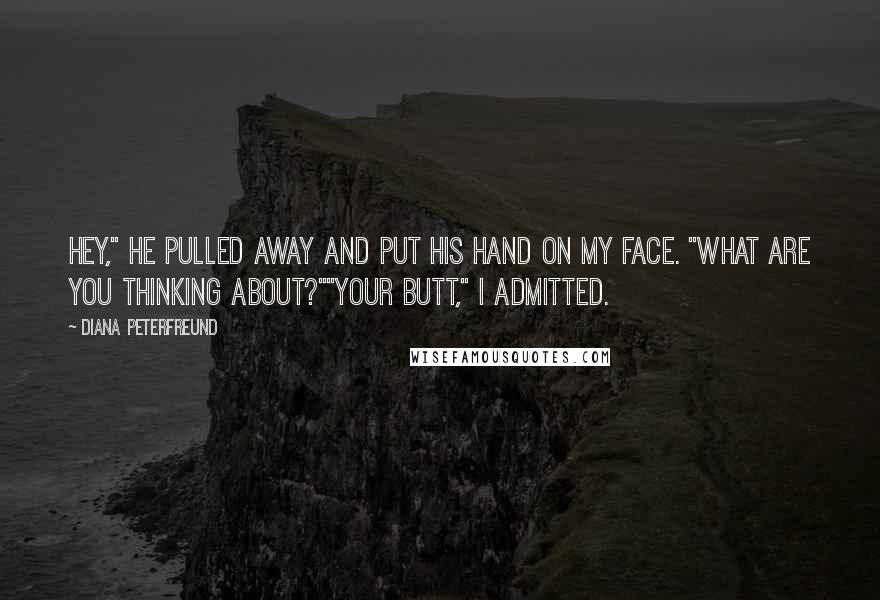 Diana Peterfreund Quotes: Hey," he pulled away and put his hand on my face. "What are you thinking about?""Your butt," I admitted.