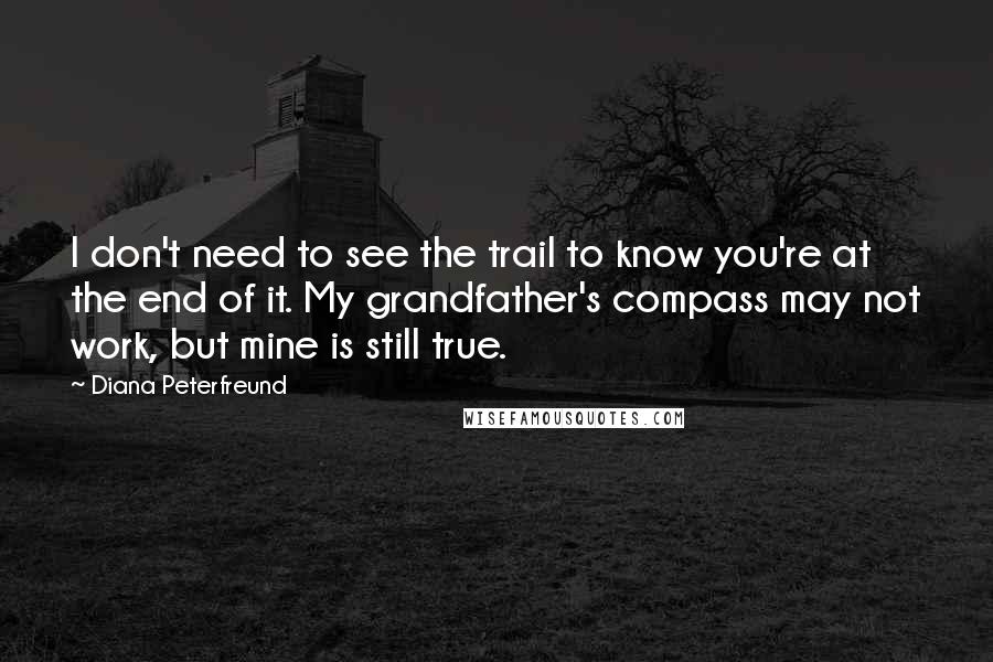 Diana Peterfreund Quotes: I don't need to see the trail to know you're at the end of it. My grandfather's compass may not work, but mine is still true.