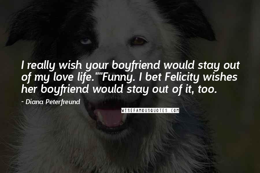 Diana Peterfreund Quotes: I really wish your boyfriend would stay out of my love life.""Funny. I bet Felicity wishes her boyfriend would stay out of it, too.