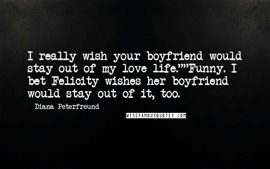 Diana Peterfreund Quotes: I really wish your boyfriend would stay out of my love life.""Funny. I bet Felicity wishes her boyfriend would stay out of it, too.