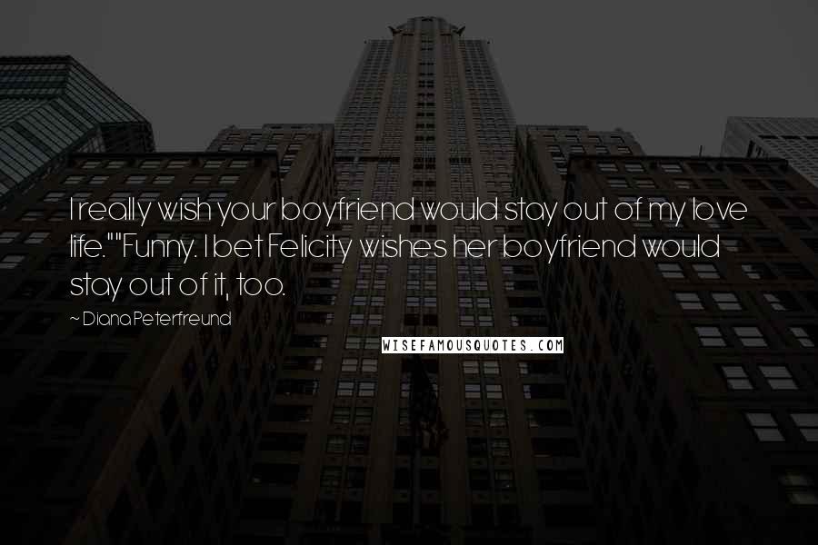 Diana Peterfreund Quotes: I really wish your boyfriend would stay out of my love life.""Funny. I bet Felicity wishes her boyfriend would stay out of it, too.