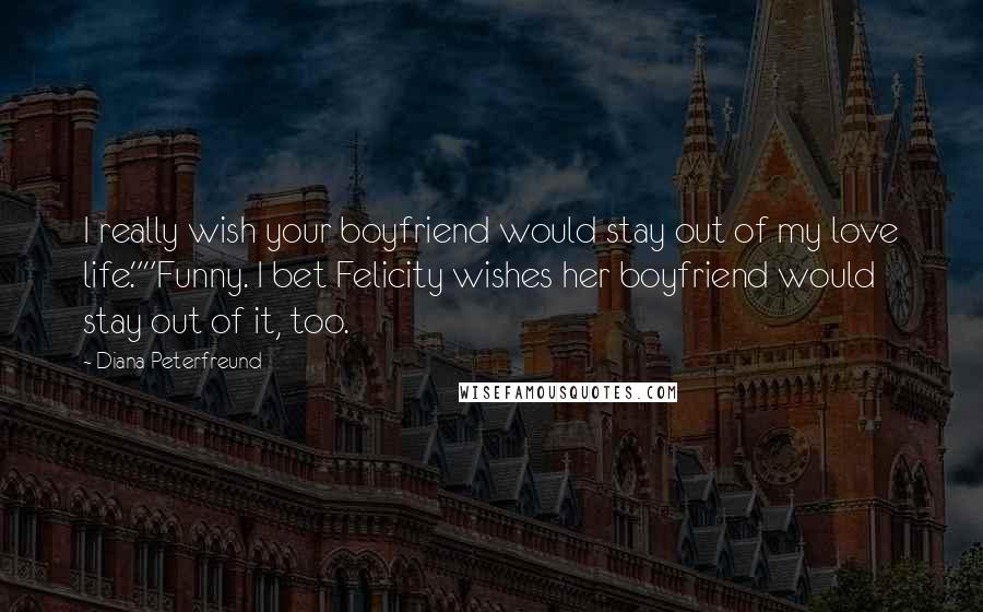 Diana Peterfreund Quotes: I really wish your boyfriend would stay out of my love life.""Funny. I bet Felicity wishes her boyfriend would stay out of it, too.