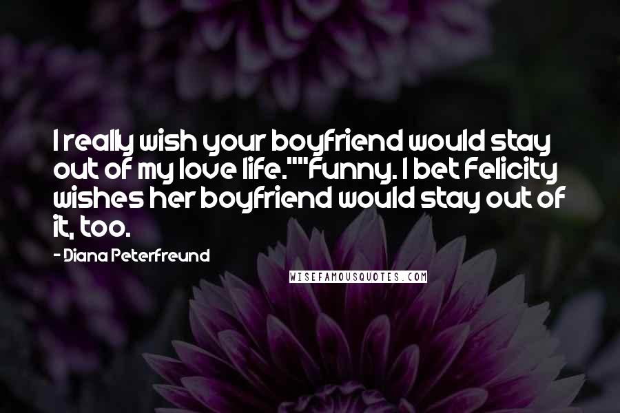 Diana Peterfreund Quotes: I really wish your boyfriend would stay out of my love life.""Funny. I bet Felicity wishes her boyfriend would stay out of it, too.