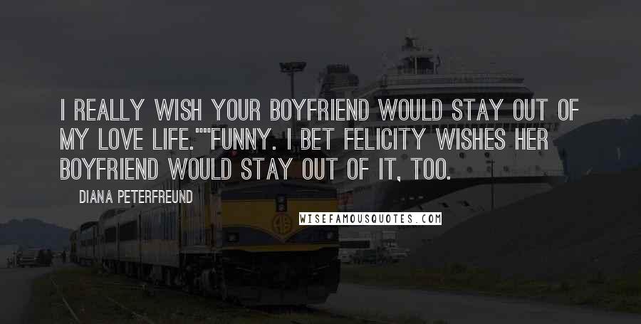 Diana Peterfreund Quotes: I really wish your boyfriend would stay out of my love life.""Funny. I bet Felicity wishes her boyfriend would stay out of it, too.