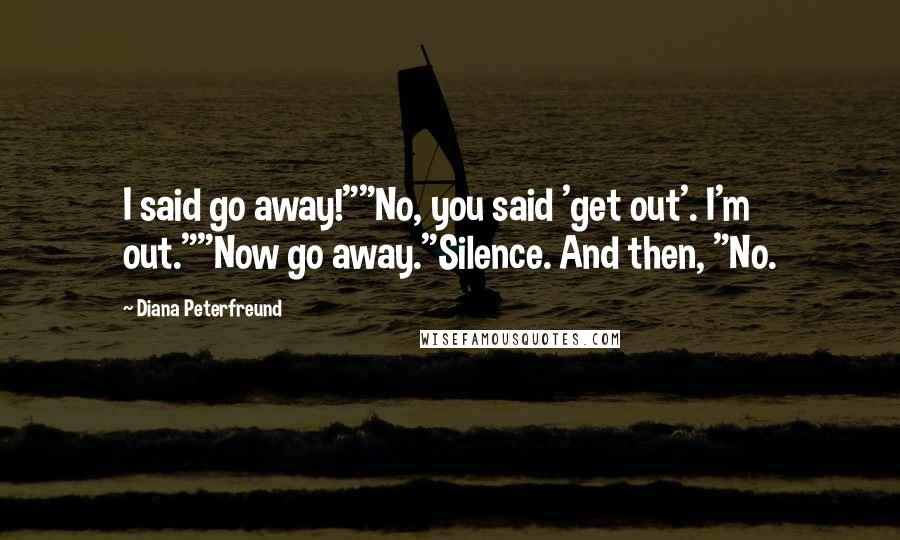 Diana Peterfreund Quotes: I said go away!""No, you said 'get out'. I'm out.""Now go away."Silence. And then, "No.