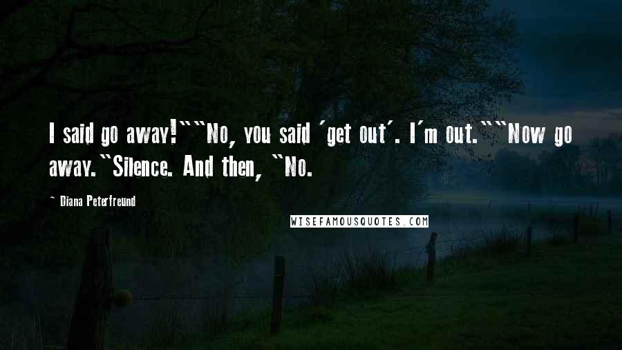 Diana Peterfreund Quotes: I said go away!""No, you said 'get out'. I'm out.""Now go away."Silence. And then, "No.