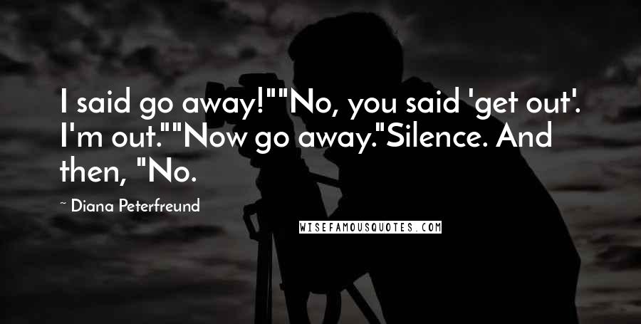 Diana Peterfreund Quotes: I said go away!""No, you said 'get out'. I'm out.""Now go away."Silence. And then, "No.