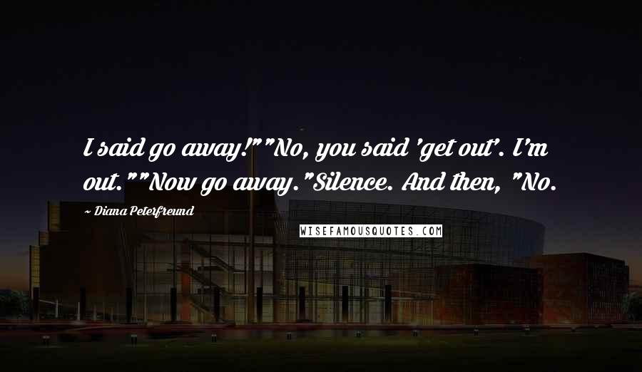 Diana Peterfreund Quotes: I said go away!""No, you said 'get out'. I'm out.""Now go away."Silence. And then, "No.