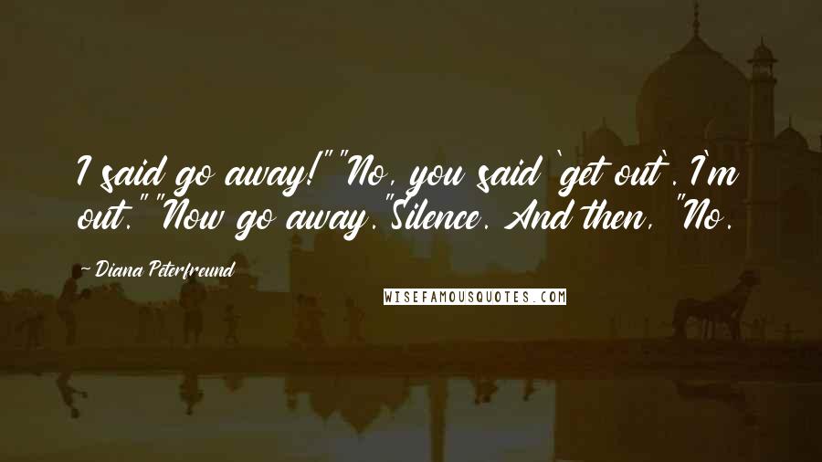 Diana Peterfreund Quotes: I said go away!""No, you said 'get out'. I'm out.""Now go away."Silence. And then, "No.