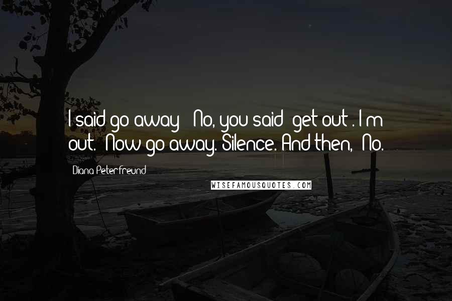 Diana Peterfreund Quotes: I said go away!""No, you said 'get out'. I'm out.""Now go away."Silence. And then, "No.