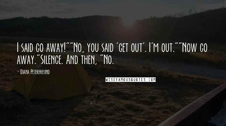 Diana Peterfreund Quotes: I said go away!""No, you said 'get out'. I'm out.""Now go away."Silence. And then, "No.