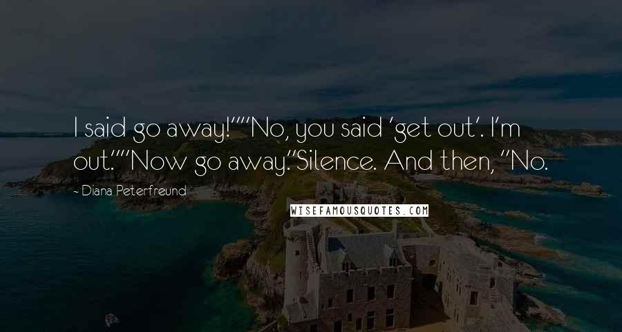 Diana Peterfreund Quotes: I said go away!""No, you said 'get out'. I'm out.""Now go away."Silence. And then, "No.