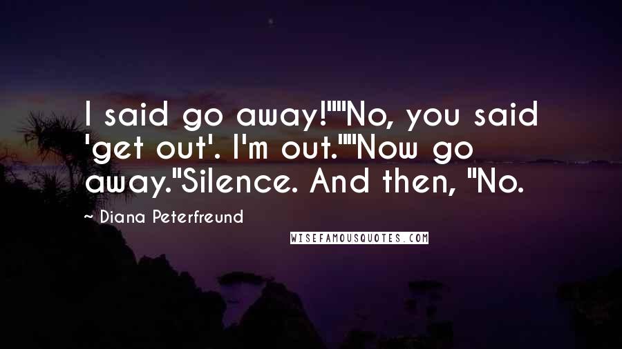 Diana Peterfreund Quotes: I said go away!""No, you said 'get out'. I'm out.""Now go away."Silence. And then, "No.