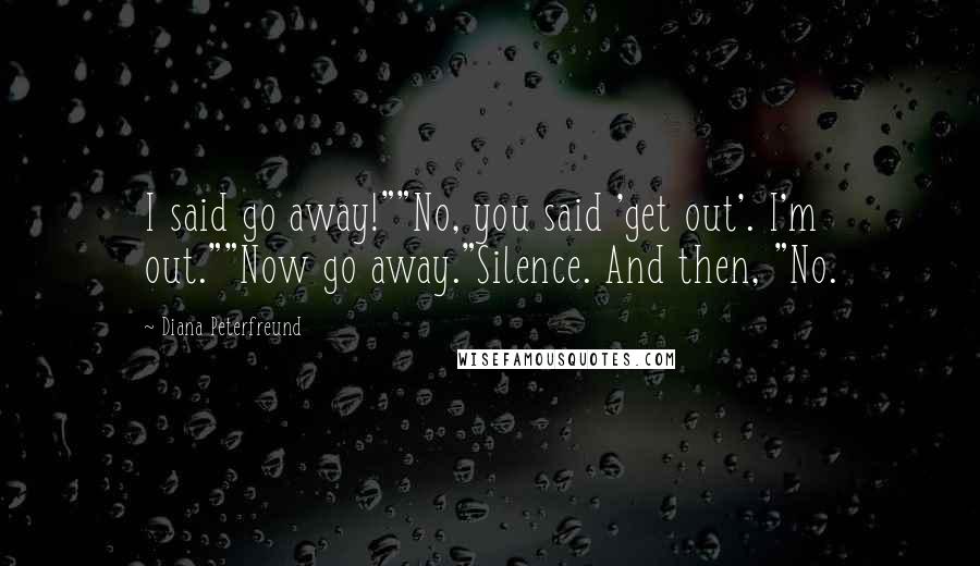 Diana Peterfreund Quotes: I said go away!""No, you said 'get out'. I'm out.""Now go away."Silence. And then, "No.