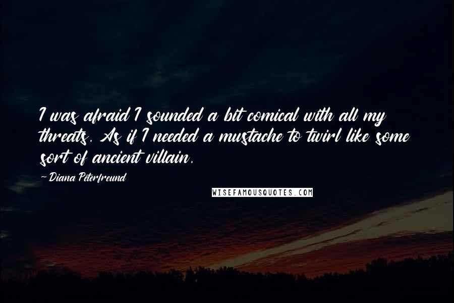 Diana Peterfreund Quotes: I was afraid I sounded a bit comical with all my threats. As if I needed a mustache to twirl like some sort of ancient villain.