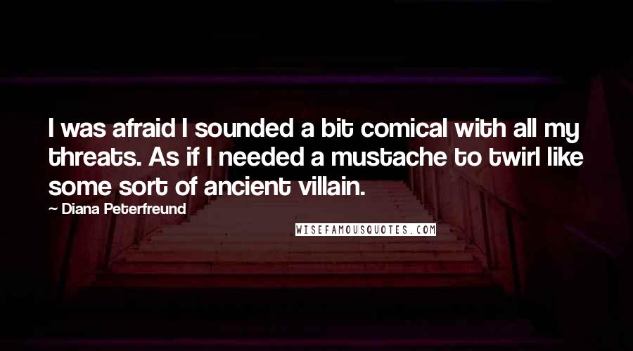 Diana Peterfreund Quotes: I was afraid I sounded a bit comical with all my threats. As if I needed a mustache to twirl like some sort of ancient villain.