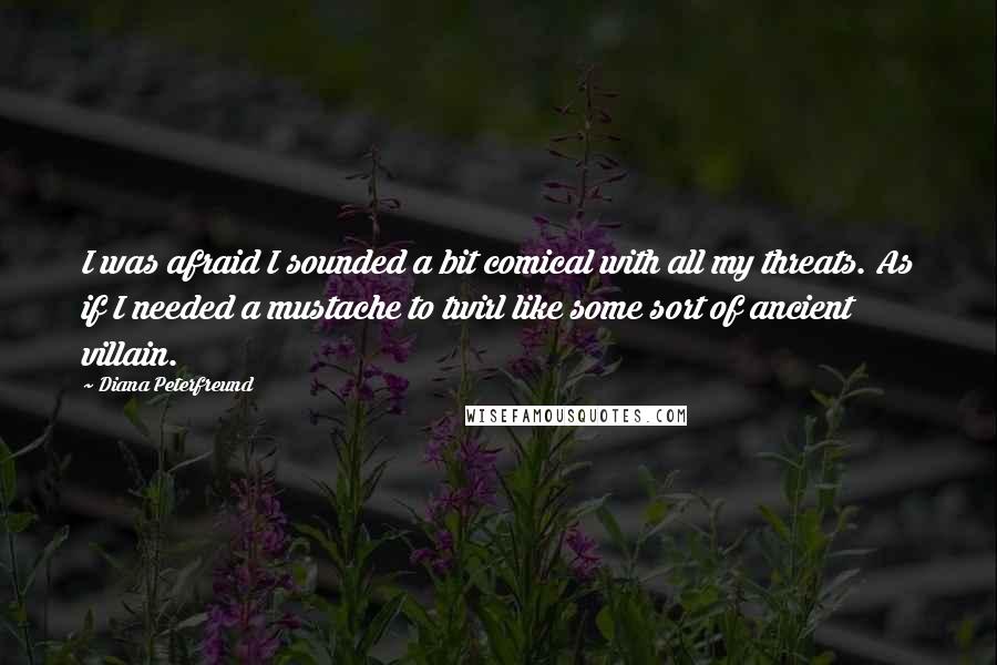 Diana Peterfreund Quotes: I was afraid I sounded a bit comical with all my threats. As if I needed a mustache to twirl like some sort of ancient villain.