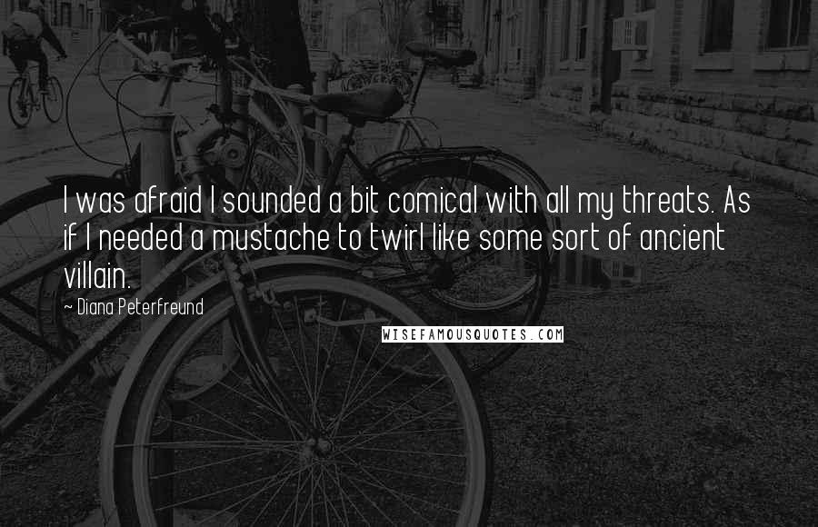 Diana Peterfreund Quotes: I was afraid I sounded a bit comical with all my threats. As if I needed a mustache to twirl like some sort of ancient villain.