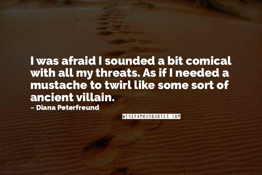 Diana Peterfreund Quotes: I was afraid I sounded a bit comical with all my threats. As if I needed a mustache to twirl like some sort of ancient villain.