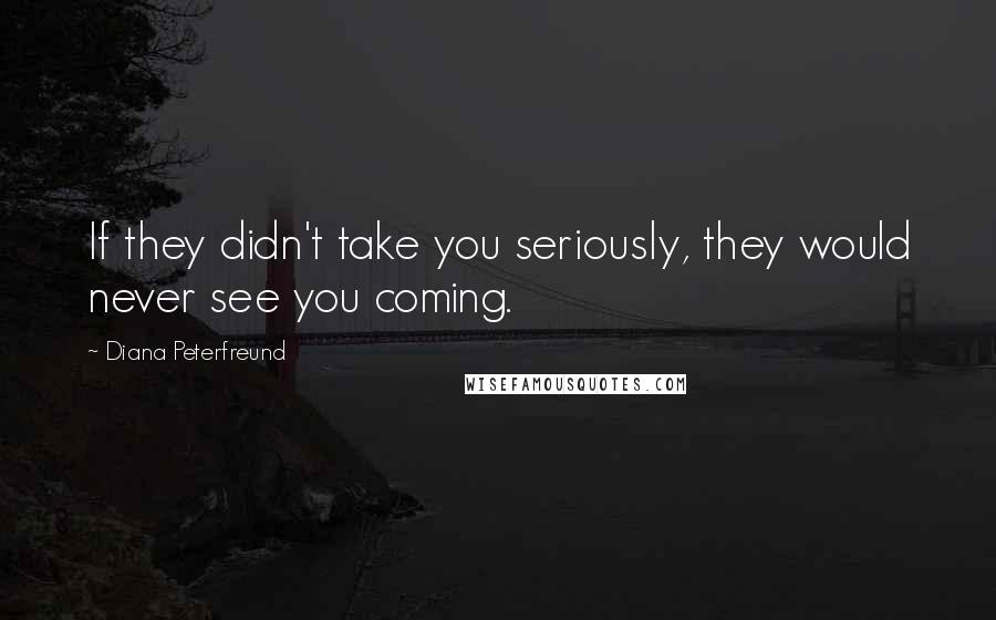 Diana Peterfreund Quotes: If they didn't take you seriously, they would never see you coming.